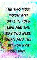 The Two Most Important Days in Your Life Are the Day You Were Born and the Day You Find Out Why.: Motivational Notebook, Journal, Diary, 110 Pages, Blank, 6x9