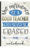 The Influence of a Good Teacher Can Never Be Erased Notebook: Great Teacher Gift to Show Appreciation - Blank Lined Notebook with Inspirational Cover Design - Great for Taking Notes, Journaling & More