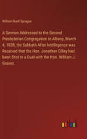 A Sermon Addressed to the Second Presbyterian Congregation in Albany, March 4, 1838, the Sabbath After Intellegence was Received that the Hon. Jonathan Cilley had been Shot in a Duel with the Hon. William J. Graves