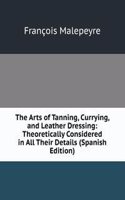 Arts of Tanning, Currying, and Leather Dressing: Theoretically Considered in All Their Details (Spanish Edition)