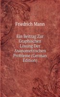 Ein Beitrag Zur Graphischen Losung Der Axonometrischen Probleme (German Edition)