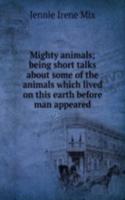 Mighty animals; being short talks about some of the animals which lived on this earth before man appeared