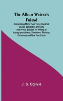 Album Writer's Friend; Comprising More Than Three Hundred Choice Selections of Poetry and Prose, Suitable for Writing in Autograph Albums, Valentines, Birthday, Christmas and New Year Cards.