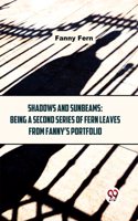 Shadows And Sunbeams: Being A Second Series Of Fern Leaves From Fannyï¿½S Portfolio Fanny Fern