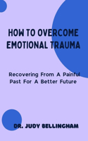 How to Overcome Emotional Trauma: Recovering From A Painful Past For A Better Future