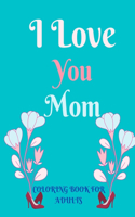 I Love You Mom Coloring Book for Adults: Mother's Day: Beautiful and Relaxing Coloring Book Gift for Mom, Grandma, and other Mothers through designs (mandalas, flowers and any more) Perfect