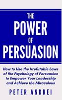 The Power of Persuasion: How to Use the Irrefutable Laws of the Psychology of Persuasion to Empower Your Leadership and Achieve the Miraculous(8 Speak for Success)