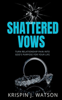 Shattered Vows: Turn Relationship Pain Into God's Purpose For Your Life