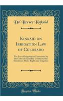 Kinkaid on Irrigation Law of Colorado: The Law of Irrigation as Enunciated by the Colorado Appellate Courts and the Statutes on Water Rights and Irrigation (Classic Reprint)