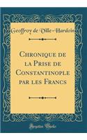 Chronique de la Prise de Constantinople Par Les Francs (Classic Reprint)