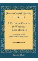 A College Course in Writing from Models: Arranged, with Introduction and Notes (Classic Reprint)