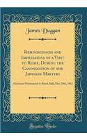 Reminiscences and Impressions of a Visit to Rome, During the Canonization of the Japanese Martyrs: A Lecture Pronounced in Bryan Hall, Dec; 18th, 1862 (Classic Reprint)