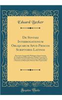 de Syntaxi Interrogationum Obliquarum Apud Priscos Scriptores Latinos: Dissertatio Inauguralis Philologica Quam Scripsit Et Amplissimi Philosophorum Ordinis Consensu Et Auctoritate in Universitate Litteraria Gryphisualdensi a Summos in Philosophia : Dissertatio Inauguralis Philologica Quam Scripsit Et Amplissimi Philosophorum Ordinis Consensu Et Auctoritate in Universitate Litteraria Gryphisuald