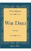Wir Drei: Fünf Akte (Classic Reprint)