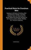 Practical Hints for Furniture Men: Relating to all Kinds of Finishing, With Full Directions Therefor, Varnishes, Polishes, Stains for Wood, Dyes for Wood, Gilding and Silvering, Recei