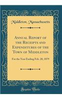 Annual Report of the Receipts and Expenditures of the Town of Middleton: For the Year Ending Feb. 20, 1879 (Classic Reprint)