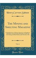 The Mining and Smelting Magazine, Vol. 6: A Monthly Review of Mining, Quarrying, and Metallurgy, With Their Associated Arts and Sciences, and Record of the Mining and Metal Markets; July-December, 1864 (Classic Reprint)