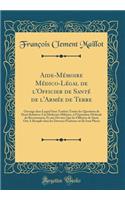 Aide-Mï¿½moire Mï¿½dico-Lï¿½gal de l'Officier de Santï¿½ de l'Armï¿½e de Terre: Ouvrage Dans Lequel Sont Traitï¿½es Toutes Les Questions de Droit Relatives a la Mï¿½decine Militaire, ï¿½ l'Opï¿½ration Mï¿½dicale Du Recrutement, Et Aux Devoirs Que L