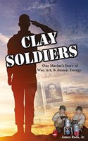 Clay Soldiers: One Marine's Story of War, Art & Atomic Energy