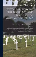 Statement Showing the Name, Age and Residence of Militiamen of 1812-15 [microform]: Who Have Applied to Participate in the Gratuity Voted by Parliament in 1875, With the Name of the Corps or Division and Rank in Which They Served