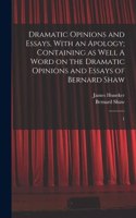 Dramatic Opinions and Essays, With an Apology; Containing as Well A Word on the Dramatic Opinions and Essays of Bernard Shaw: 1