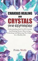 Chakras Healing And Crystals For Beginners: Understanding And Use Of Crystals And Healing Stones. Discovering, Unlocking And Balancing The Chakras for a Healthy Life.