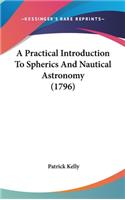 A Practical Introduction To Spherics And Nautical Astronomy (1796): (English)