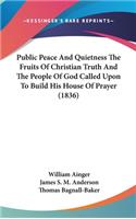 Public Peace And Quietness The Fruits Of Christian Truth And The People Of God Called Upon To Build His House Of Prayer (1836)