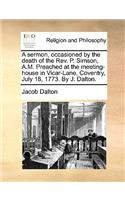 A Sermon, Occasioned by the Death of the Rev. P. Simson, A.M. Preached at the Meeting-House in Vicar-Lane, Coventry, July 18, 1773. by J. Dalton.