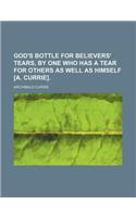 God's Bottle for Believers' Tears, by One Who Has a Tear for Others as Well as Himself [A. Currie].
