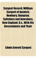 Sargent Record; William Sargent of Ipswich, Newbury, Hampton, Salisbury and Amesbury, New England, U.S., with His Descendants and Their