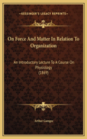 On Force And Matter In Relation To Organization: An Introductory Lecture To A Course On Physiology (1869)
