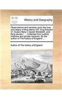 Observations and Remarks Upon the Lives and Reigns of King Henry VIII. King Edward VI. Queen Mary I. Queen Elizabeth, and King James I. ... Collected from Publick Histories and Private Memoirs. by the Author of the History of England ...: (English)