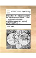 Dissertatio medica inauguralis de rheumatismo acuto. Quam ... pro gradu doctoris, ... eruditorum examini subjicit Johannes Paul. ...: (Latin)