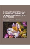 The True Tragedy of Richard III, to Which Is Appended the Latin Play of Richardus III, by Thomas Legge; Both Anterior to Shakespeare's Drama