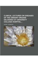 Clinical Lectures on Diseases of the Urinary Organs Delivered at University College Hospital