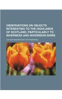 Observations on Objects Interesting to the Highlands of Scotland, Particularly to Inverness and Inverness-Shire