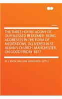 The Three Hours' Agony of Our Blessed Redeemer: Being Addresses in the Form of Meditations, Delivered in St. Alban's Church, Manchester, on Good Friday 1877