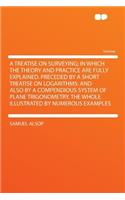A Treatise on Surveying; In Which the Theory and Practice Are Fully Explained. Preceded by a Short Treatise on Logarithms: And Also by a Compendious System of Plane Trigonometry. the Whole Illustrated by Numerous Examples(English)