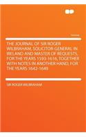 The Journal of Sir Roger Wilbraham, Solicitor-General in Ireland and Master of Requests, for the Years 1593-1616, Together with Notes in Another Hand, for the Years 1642-1649