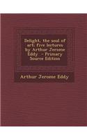 Delight, the Soul of Art; Five Lectures by Arthur Jerome Eddy - Primary Source Edition