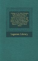 Catalogue of the Books Belonging to the Loganian Library: To Which Is Prefixed a Short Account of the Institution, with the Law for Annexing the Said Library to That Belonging to the Library Company of Philadelphia, and the Rules Regulating the Man