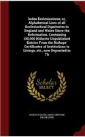 Index Ecclesiasticus; Or, Alphabetical Lists of All Ecclesiastical Dignitaries in England and Wales Since the Reformation. Containing 150,000 Hitherto Unpublished Entries from the Bishops' Certificates of Institutions to Livings, Etc., Now Deposite