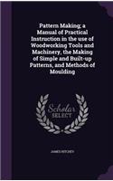 Pattern Making; A Manual of Practical Instruction in the Use of Woodworking Tools and Machinery, the Making of Simple and Built-Up Patterns, and Methods of Moulding