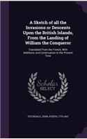 A Sketch of all the Invasions or Descents Upon the British Islands, From the Landing of William the Conqueror: Translated From the French, With Additions, and Continuation to the Present Time(English)