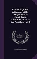 Proceedings and Addresses at the Inauguration of Jacob Gould Schurman, LL. D. to the Presidency of C