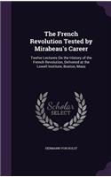 The French Revolution Tested by Mirabeau's Career: Twelve Lectures On the History of the French Revolution, Delivered at the Lowell Institute, Boston, Mass