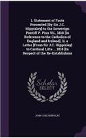1. Statement of Facts Presented [By Sir J.C. Hippisley] to the Sovereign Pontiff P. Pius Vii., 1818 [In Reference to the Catholics of England and Ireland]. Ii. a Letter [From Sir J.C. Hippisley] to Cardinal Litta ... 1818 [In Respect of the Re-Esta