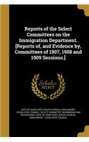 Reports of the Select Committees on the Immigration Department. [Reports Of, and Evidence By, Committees of 1907, 1908 and 1909 Sessions.]