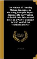 The Method of Teaching Modern Languages in Germany; Being the Report Presented to the Trustees of the Gilchrist Educational Trust on a Visit to Germany in 1897, as Gilchrist Travelling Scholar